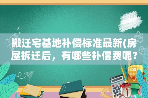 搬遷宅基地補償標(biāo)準(zhǔn)最新(房屋拆遷后，有哪些補償費呢？標(biāo)準(zhǔn)是怎樣計算的呢？)