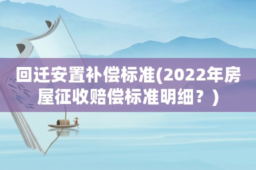 回遷安置補(bǔ)償標(biāo)準(zhǔn)(2022年房屋征收賠償標(biāo)準(zhǔn)明細(xì)？)