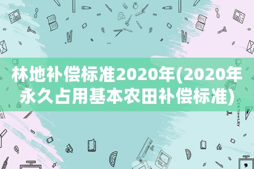 林地補(bǔ)償標(biāo)準(zhǔn)2020年(2020年永久占用基本農(nóng)田補(bǔ)償標(biāo)準(zhǔn))