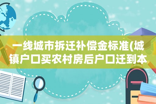一線城市拆遷補償金標準(城鎮(zhèn)戶口買農(nóng)村房后戶口遷到本村可以享受拆遷補償嗎？)