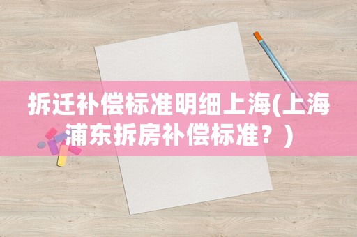 拆遷補(bǔ)償標(biāo)準(zhǔn)明細(xì)上海(上海浦東拆房補(bǔ)償標(biāo)準(zhǔn)？)