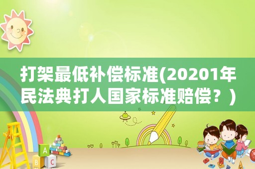 打架最低補償標(biāo)準(zhǔn)(20201年民法典打人國家標(biāo)準(zhǔn)賠償？)