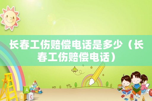 長(zhǎng)春工傷賠償電話是多少（長(zhǎng)春工傷賠償電話）