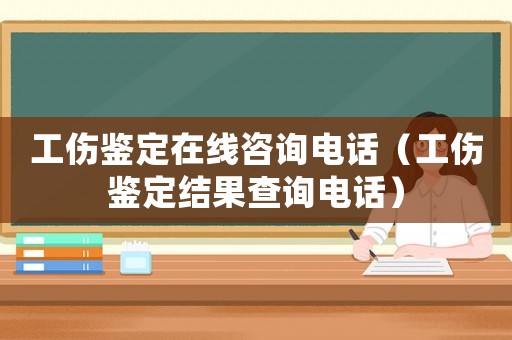 工傷鑒定在線咨詢電話（工傷鑒定結(jié)果查詢電話）