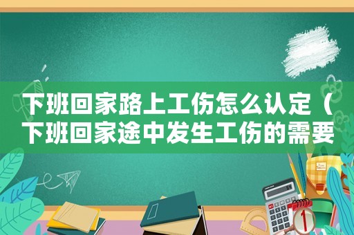 下班回家路上工傷怎么認(rèn)定（下班回家途中發(fā)生工傷的需要驗(yàn)什么）