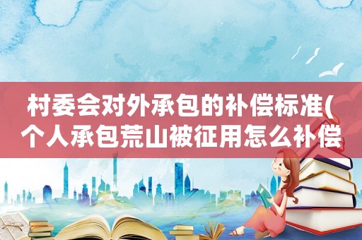 村委會對外承包的補償標準(個人承包荒山被征用怎么補償？)