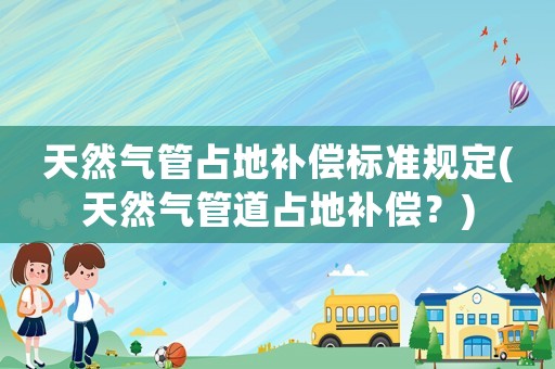 天然氣管占地補償標準規(guī)定(天然氣管道占地補償？)
