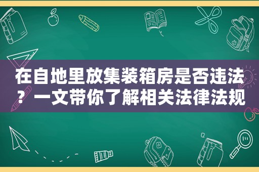 在自地里放集裝箱房是否違法？一文帶你了解相關(guān)法律法規(guī)