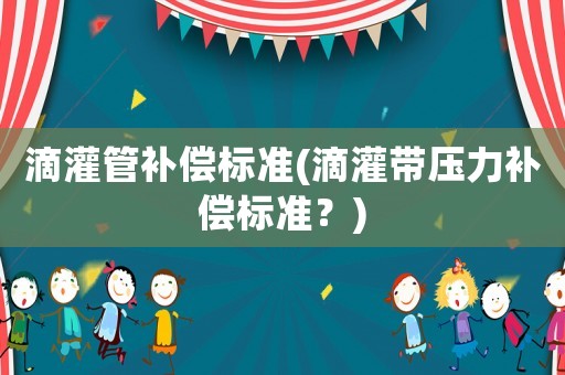 滴灌管補(bǔ)償標(biāo)準(zhǔn)(滴灌帶壓力補(bǔ)償標(biāo)準(zhǔn)？)