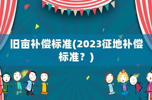 舊畝補(bǔ)償標(biāo)準(zhǔn)(2023征地補(bǔ)償標(biāo)準(zhǔn)？)