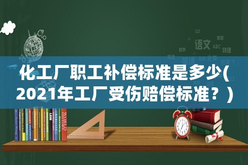 化工廠職工補(bǔ)償標(biāo)準(zhǔn)是多少(2021年工廠受傷賠償標(biāo)準(zhǔn)？)