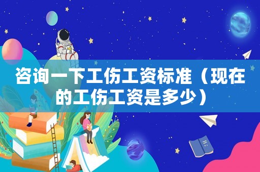 咨詢一下工傷工資標(biāo)準(zhǔn)（現(xiàn)在的工傷工資是多少）