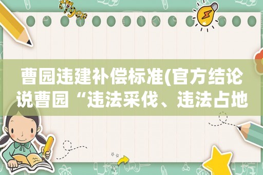 曹園違建補(bǔ)償標(biāo)準(zhǔn)(官方結(jié)論說曹園“違法采伐、違法占地、違法建設(shè)”，那么，其應(yīng)承擔(dān)何種法律責(zé)任呢？)