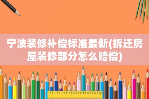 寧波裝修補(bǔ)償標(biāo)準(zhǔn)最新(拆遷房屋裝修部分怎么賠償)