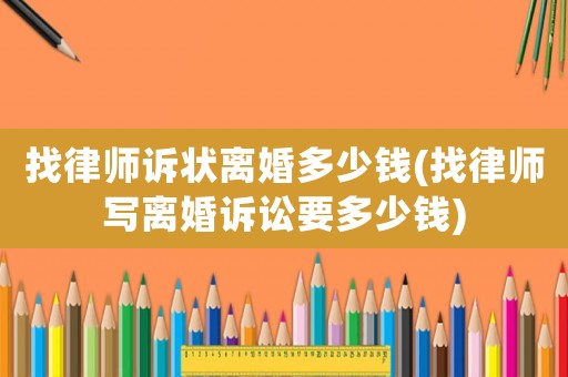 找律師訴狀離婚多少錢(找律師寫離婚訴訟要多少錢)