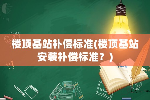 樓頂基站補償標準(樓頂基站安裝補償標準？)
