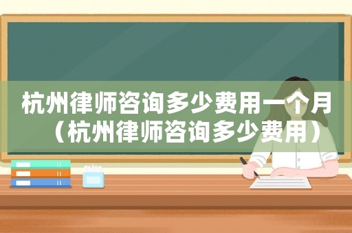 杭州律師咨詢多少費(fèi)用一個月（杭州律師咨詢多少費(fèi)用）