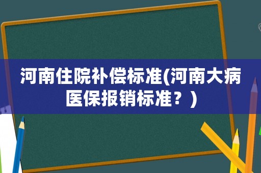 河南住院補償標準(河南大病醫(yī)保報銷標準？)