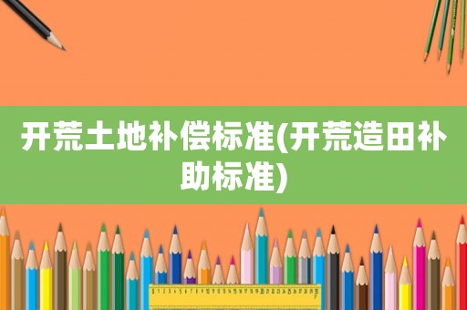開(kāi)荒土地補(bǔ)償標(biāo)準(zhǔn)(開(kāi)荒造田補(bǔ)助標(biāo)準(zhǔn))