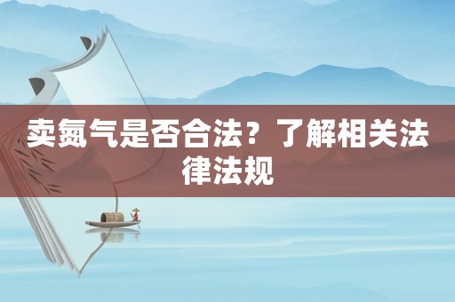 賣氮氣是否合法？了解相關(guān)法律法規(guī)