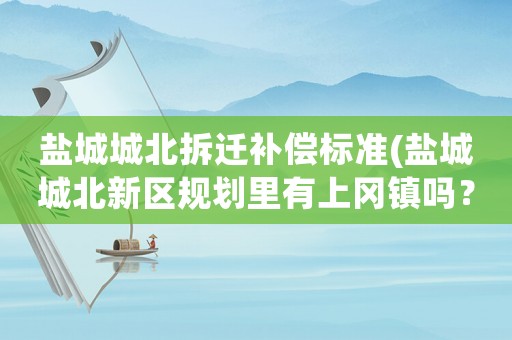 鹽城城北拆遷補(bǔ)償標(biāo)準(zhǔn)(鹽城城北新區(qū)規(guī)劃里有上岡鎮(zhèn)嗎？)