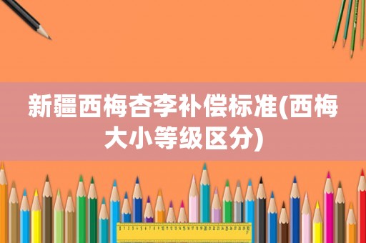 新疆西梅杏李補(bǔ)償標(biāo)準(zhǔn)(西梅大小等級(jí)區(qū)分)