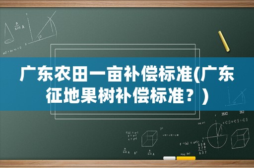 廣東農(nóng)田一畝補(bǔ)償標(biāo)準(zhǔn)(廣東征地果樹補(bǔ)償標(biāo)準(zhǔn)？)