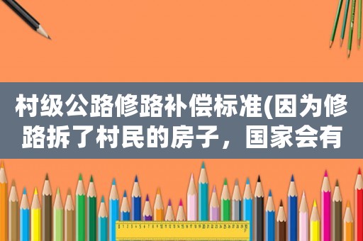 村級公路修路補償標準(因為修路拆了村民的房子，國家會有哪些補償？)