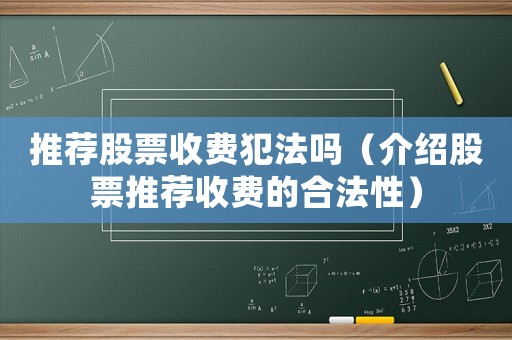 推薦股票收費(fèi)犯法嗎（介紹股票推薦收費(fèi)的合法性）