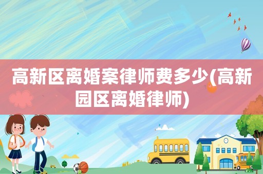 高新區(qū)離婚案律師費多少(高新園區(qū)離婚律師)