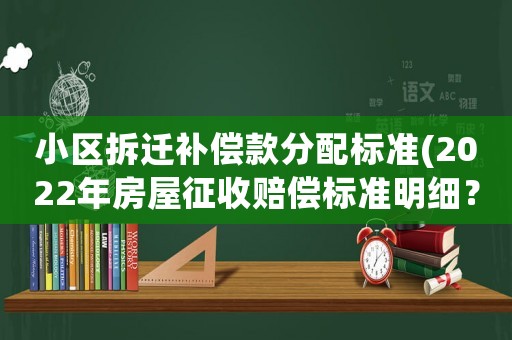 小區(qū)拆遷補(bǔ)償款分配標(biāo)準(zhǔn)(2022年房屋征收賠償標(biāo)準(zhǔn)明細(xì)？)