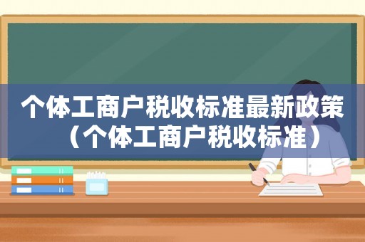 個體工商戶稅收標(biāo)準(zhǔn)最新政策（個體工商戶稅收標(biāo)準(zhǔn)）
