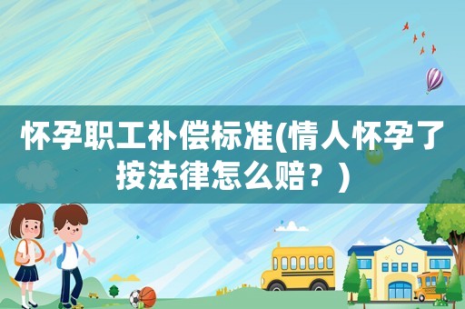 懷孕職工補(bǔ)償標(biāo)準(zhǔn)(情人懷孕了按法律怎么賠？)