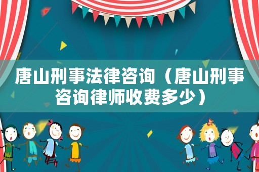 唐山刑事法律咨詢（唐山刑事咨詢律師收費(fèi)多少）