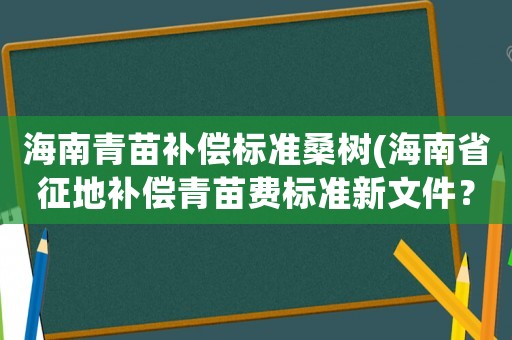 海南青苗補償標準桑樹(海南省征地補償青苗費標準新文件？)