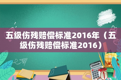 五級傷殘賠償標準2016年（五級傷殘賠償標準2016）