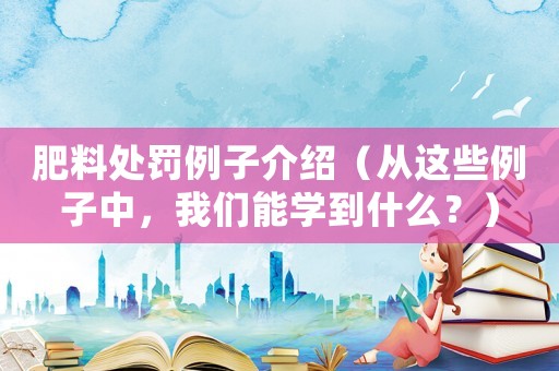 肥料處罰例子介紹（從這些例子中，我們能學(xué)到什么？）