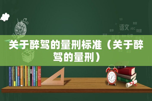 關(guān)于醉駕的量刑標(biāo)準(zhǔn)（關(guān)于醉駕的量刑）