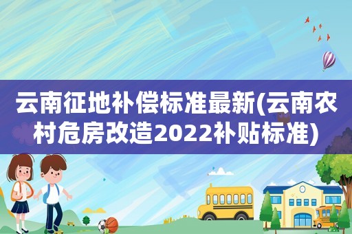 云南征地補(bǔ)償標(biāo)準(zhǔn)最新(云南農(nóng)村危房改造2022補(bǔ)貼標(biāo)準(zhǔn))