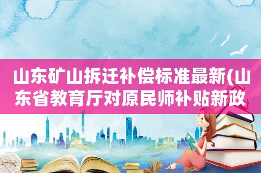 山東礦山拆遷補償標(biāo)準(zhǔn)最新(山東省教育廳對原民師補貼新政策)