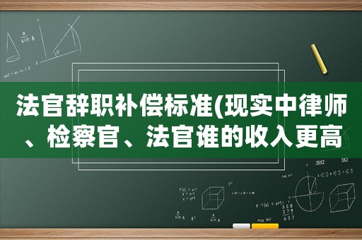 法官辭職補償標準(現(xiàn)實中律師、檢察官、法官誰的收入更高)