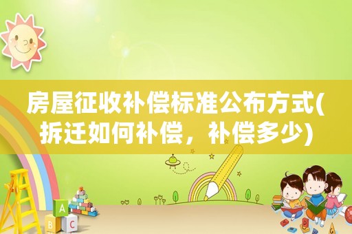 房屋征收補(bǔ)償標(biāo)準(zhǔn)公布方式(拆遷如何補(bǔ)償，補(bǔ)償多少)