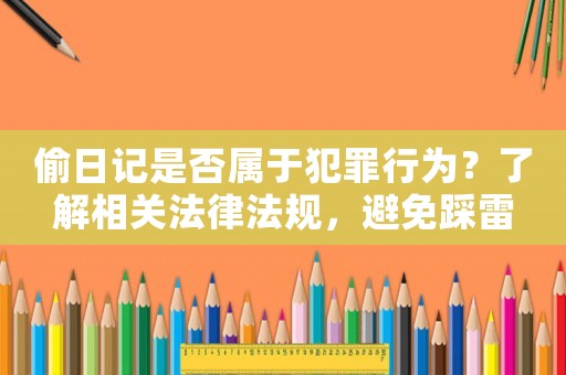 偷日記是否屬于犯罪行為？了解相關(guān)法律法規(guī)，避免踩雷