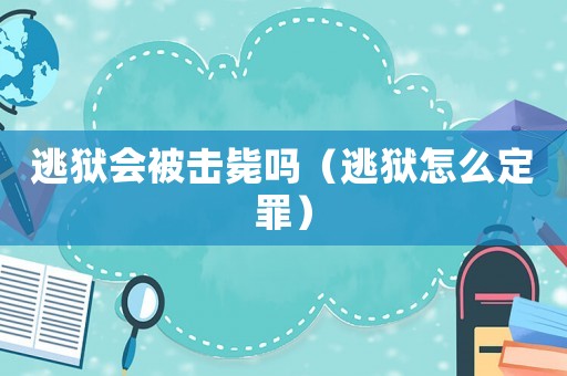 逃獄會被擊斃嗎（逃獄怎么定罪）