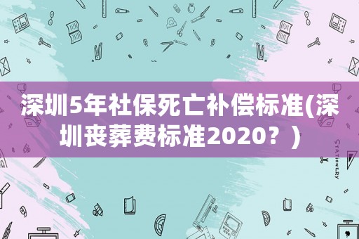 深圳5年社保死亡補(bǔ)償標(biāo)準(zhǔn)(深圳喪葬費(fèi)標(biāo)準(zhǔn)2020？)