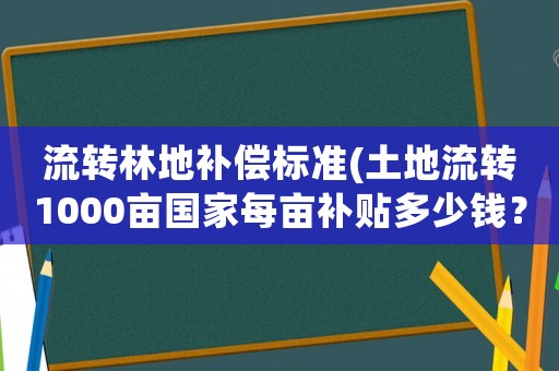 流轉(zhuǎn)林地補(bǔ)償標(biāo)準(zhǔn)(土地流轉(zhuǎn)1000畝國家每畝補(bǔ)貼多少錢？)