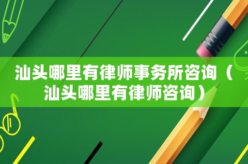 汕頭哪里有律師事務(wù)所咨詢（汕頭哪里有律師咨詢）