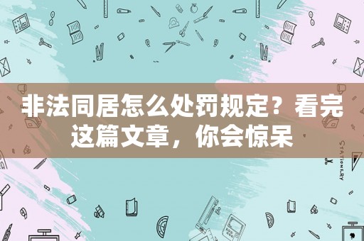 非法同居怎么處罰規(guī)定？看完這篇文章，你會(huì)驚呆
