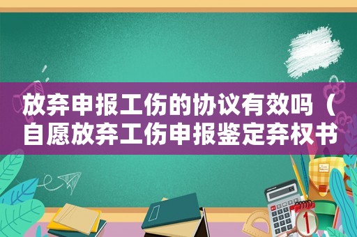 放棄申報(bào)工傷的協(xié)議有效嗎（自愿放棄工傷申報(bào)鑒定棄權(quán)書(shū)）