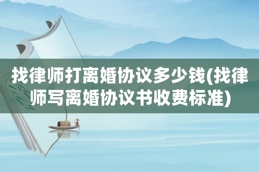 找律師打離婚協(xié)議多少錢(找律師寫離婚協(xié)議書收費(fèi)標(biāo)準(zhǔn))